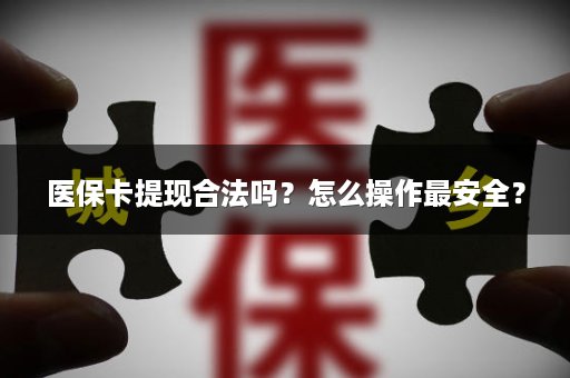 医保卡提现合法吗？怎么操作最安全？